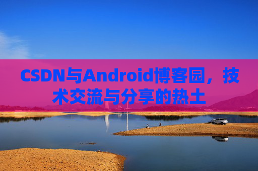 CSDN与Android博客园,技术交流与分享的热土