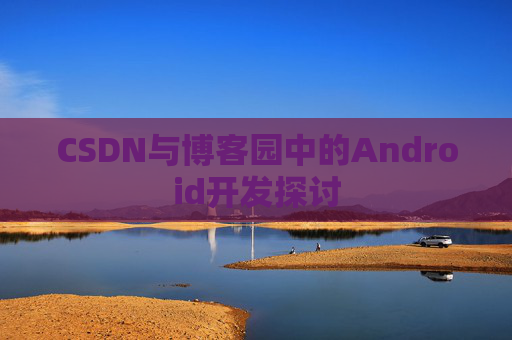 CSDN与博客园中的Android开发探讨