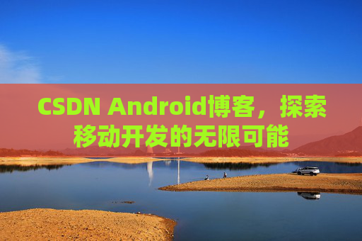 CSDN Android博客，探索移动开发的无限可能